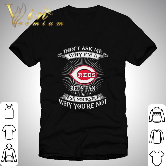 Don’t Ask Me Why I’m A Cincinnati Reds Fan Ask Yourself Why You’re Not shirt