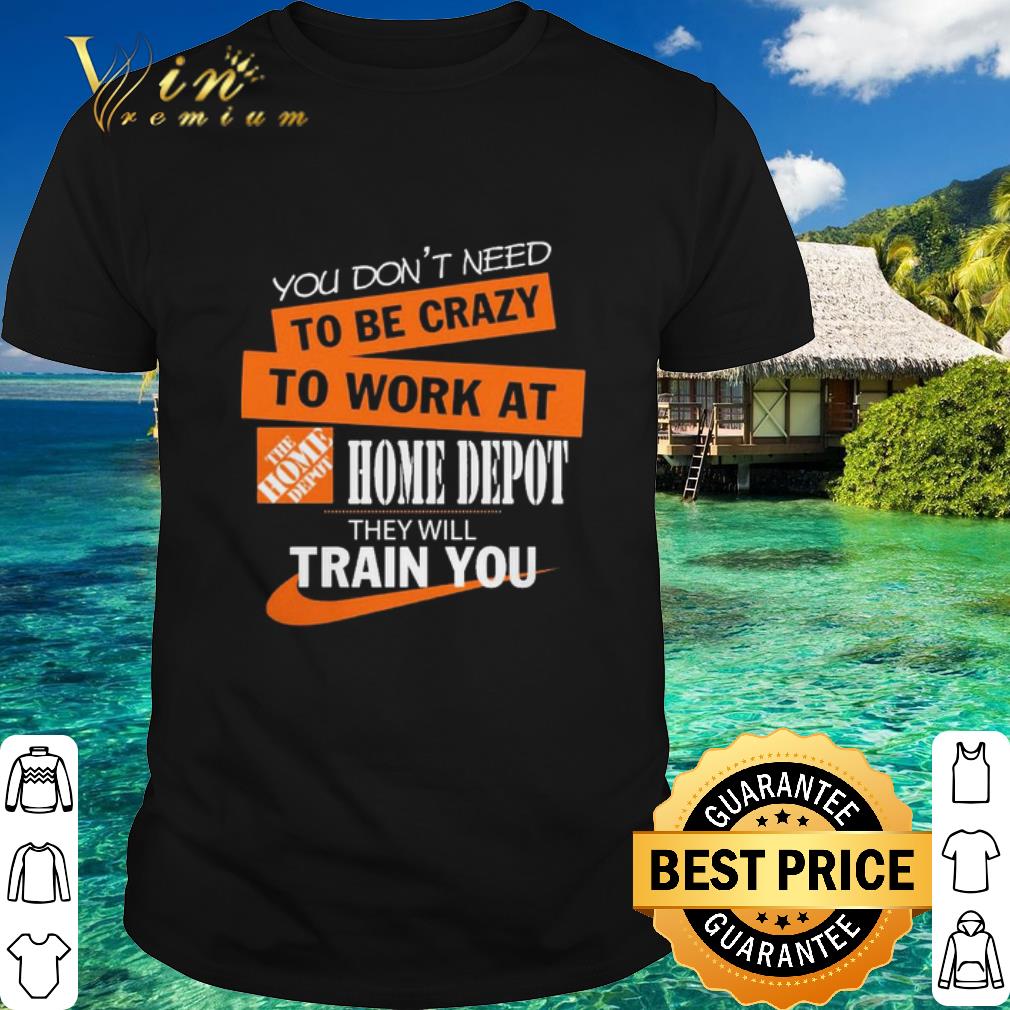 Original You Don’t Need To Be Crazy To Work At The Home Depot shirt