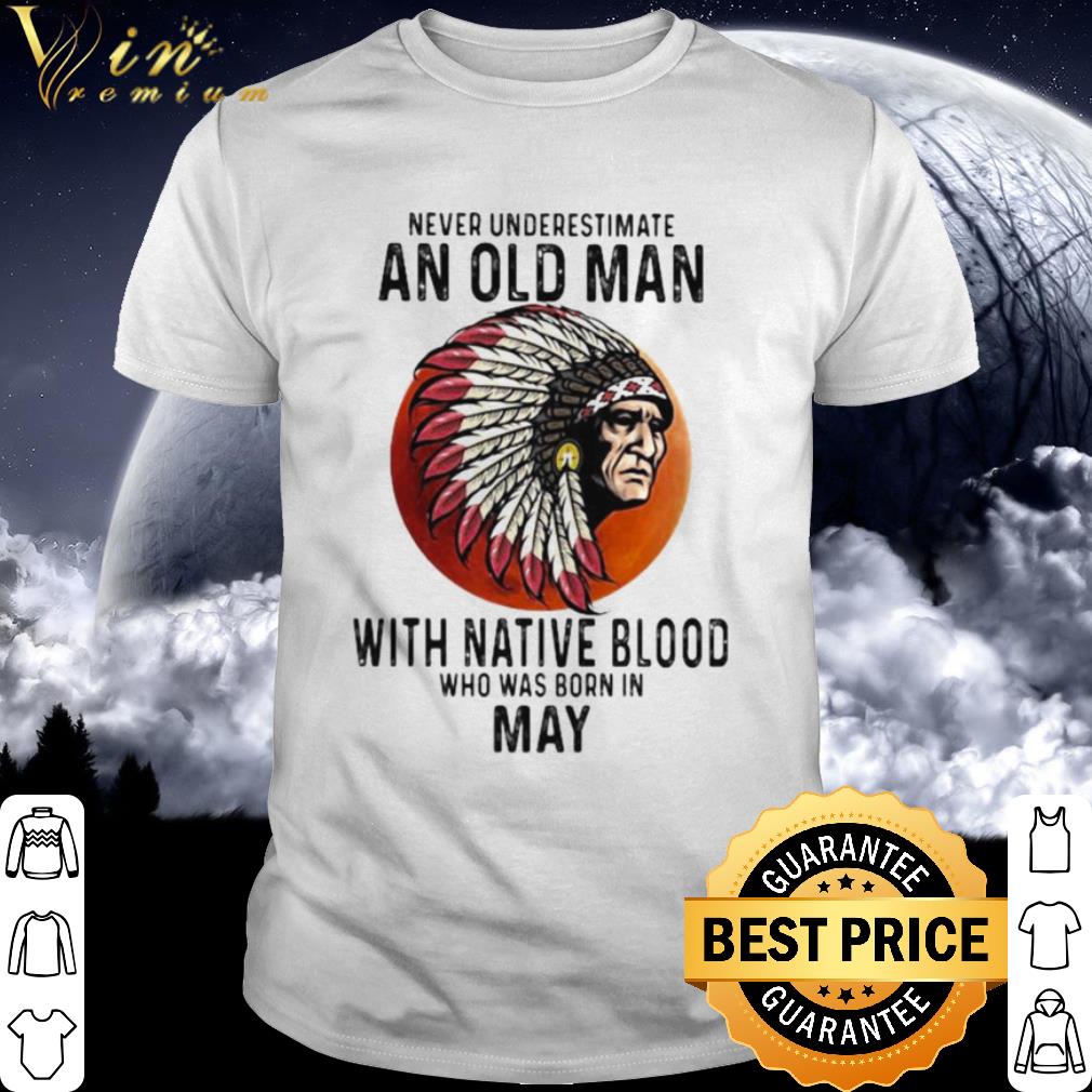 Nice Never Underestimate An Old Man With Native Blood Who Was Born In May Sunset shirt