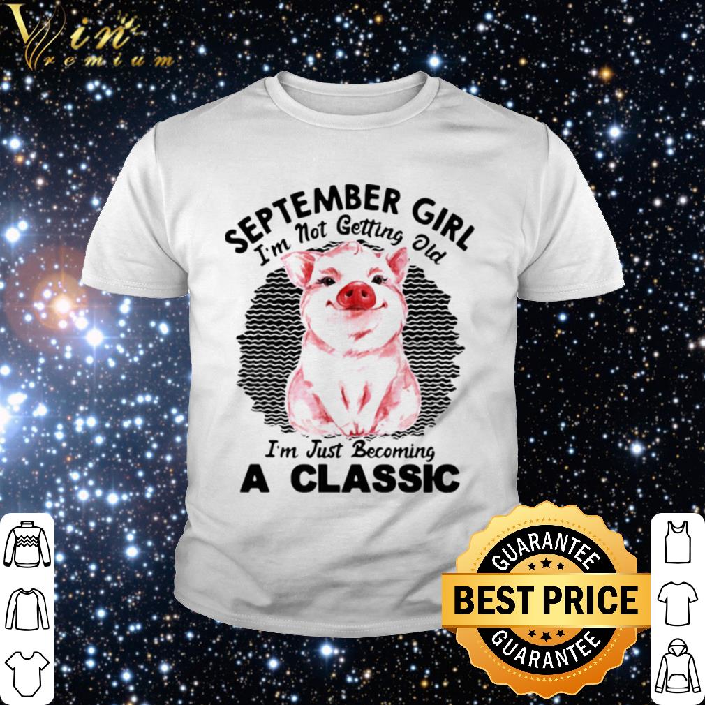 Official Pig September Girl Im Not Getting Old Im Just Becoming A Classic shirt