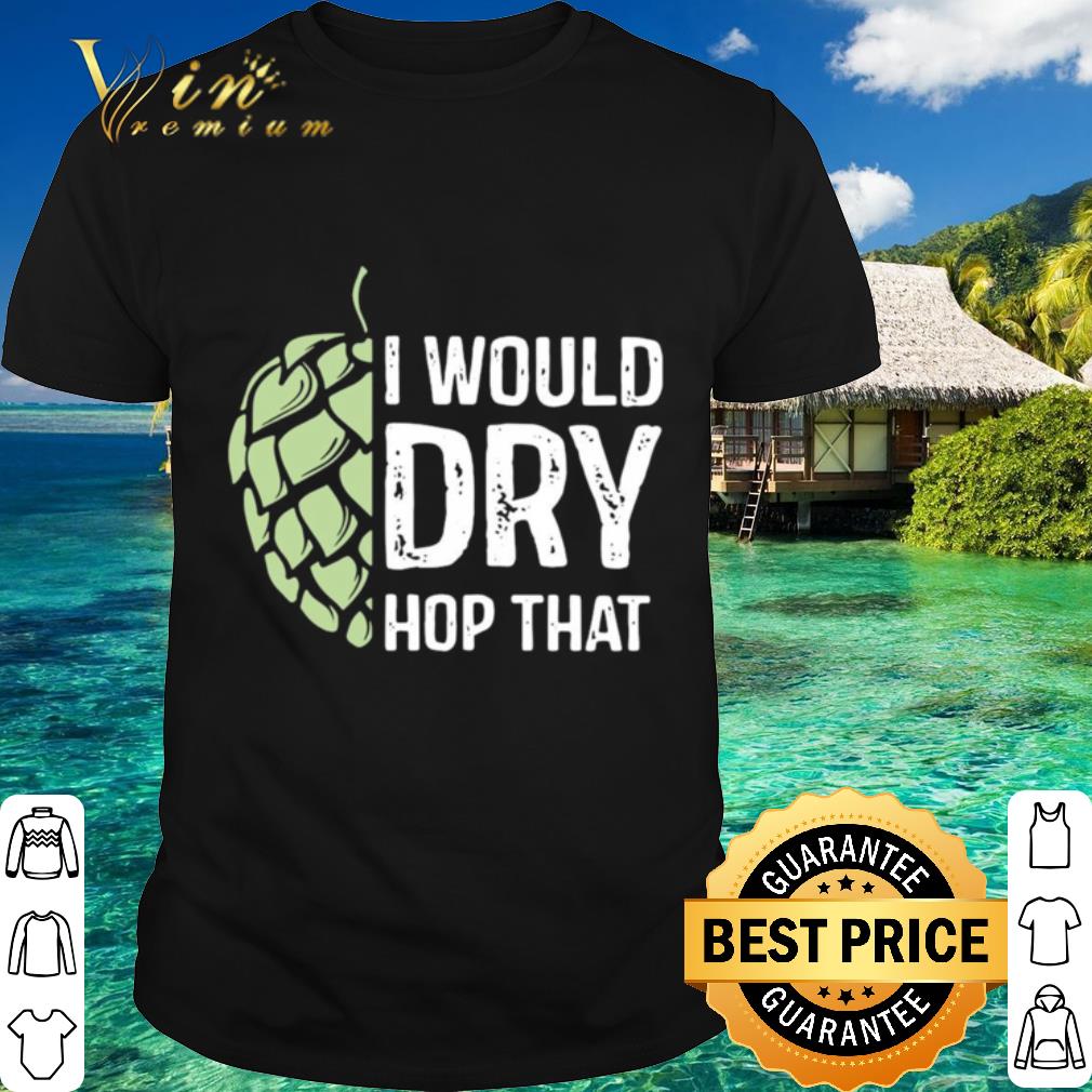 Cool I Would Dry Hop That shirt