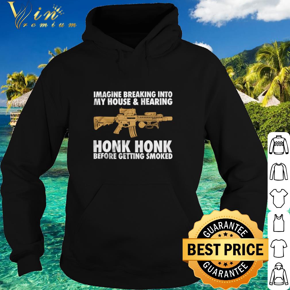 a8c1c01d official gun imagine breaking into my house and hearing honk honk shirt 4 - Official Gun Imagine Breaking Into My House And Hearing Honk Honk shirt