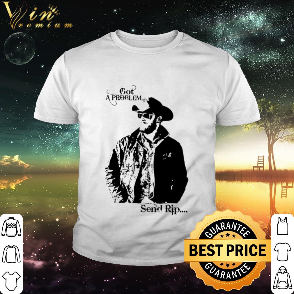 Cool Yellowstone Rip Wheeler got a problem send Rip shirt