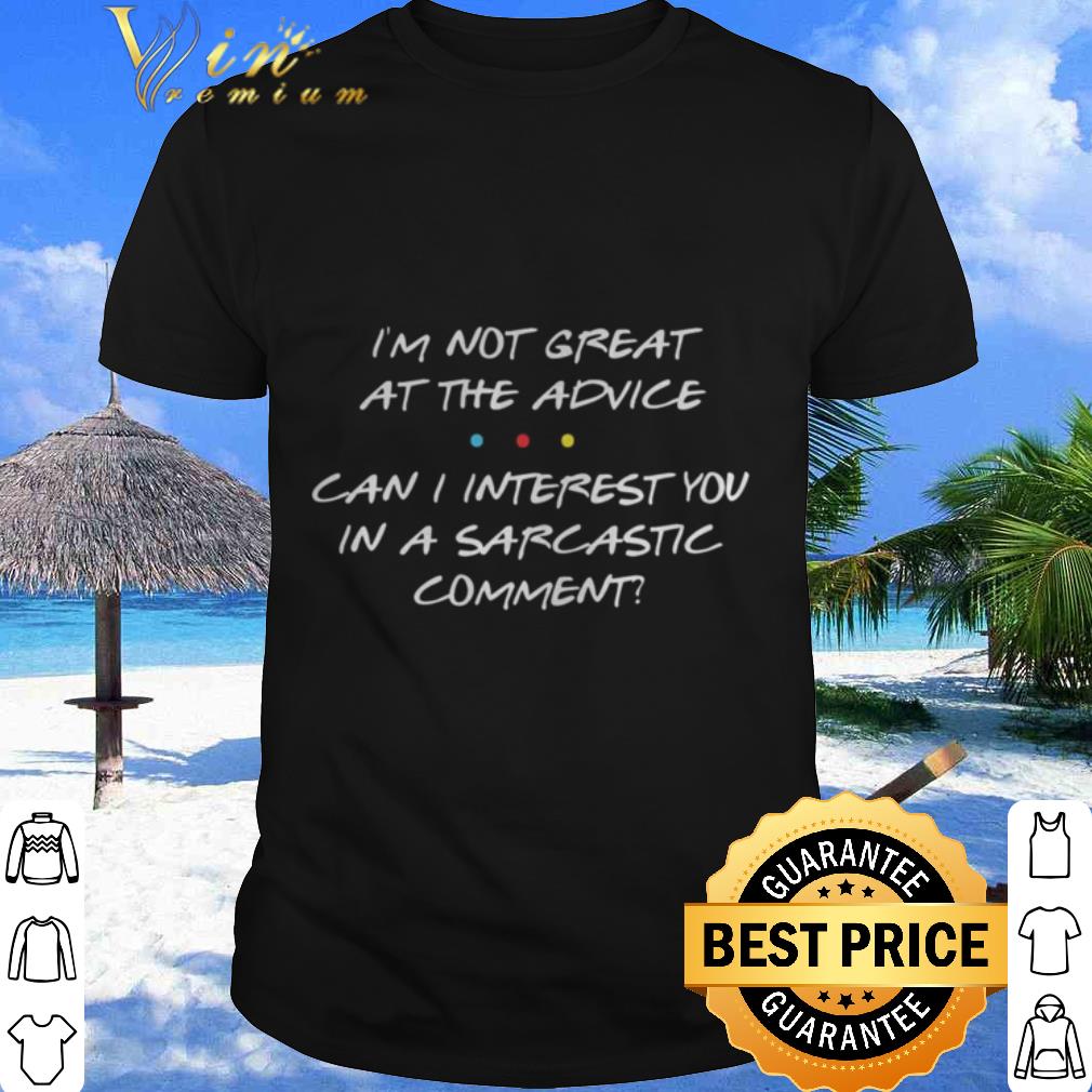 Cool i’m not great at the advice can i interest you in a sarcastic comment shirt