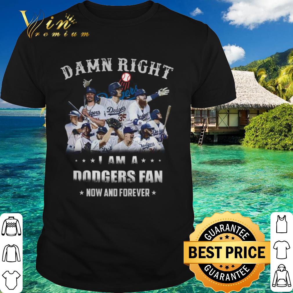 Best Los Angeles Dodgers Damn Right I Am A Dodgers Fan Now And Forever shirt