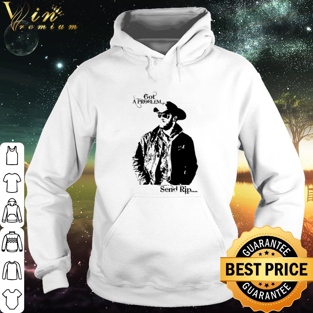 Cool Yellowstone Rip Wheeler got a problem send Rip shirt d1dfd81f cool yellowstone rip wheeler got a problem send rip shirt 4 - Cool Yellowstone Rip Wheeler got a problem send Rip shirt