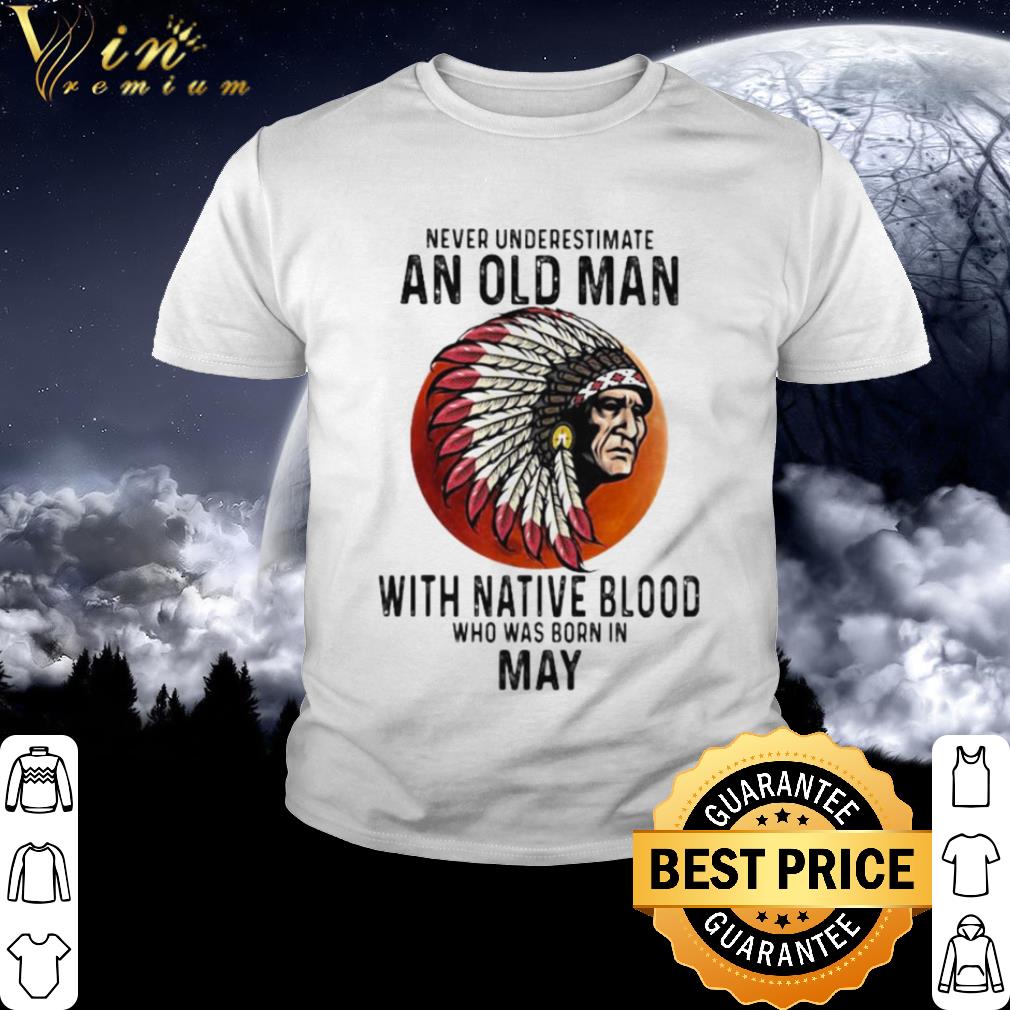 Nice Never Underestimate An Old Man With Native Blood Who Was Born In May Sunset shirt