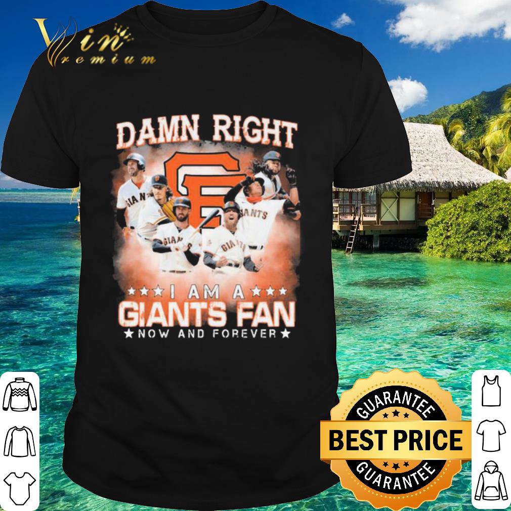 Cool Damn Right I am a San Francisco Giants now and forever shirt