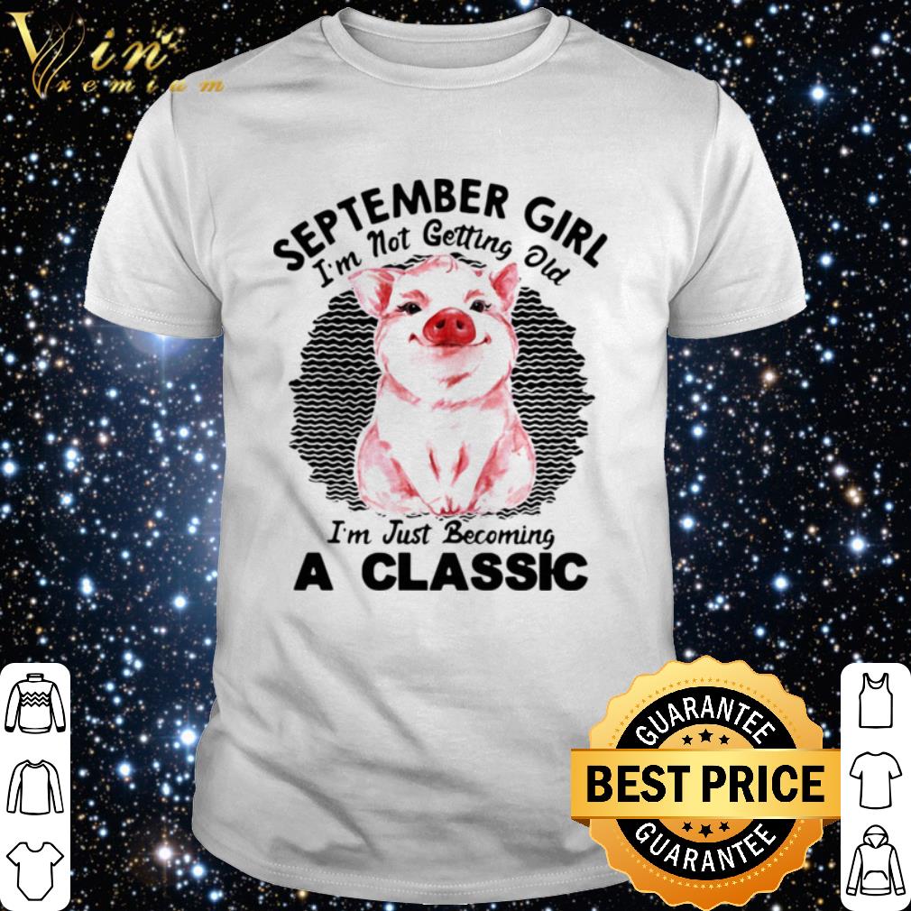 Official Pig September Girl Im Not Getting Old Im Just Becoming A Classic shirt