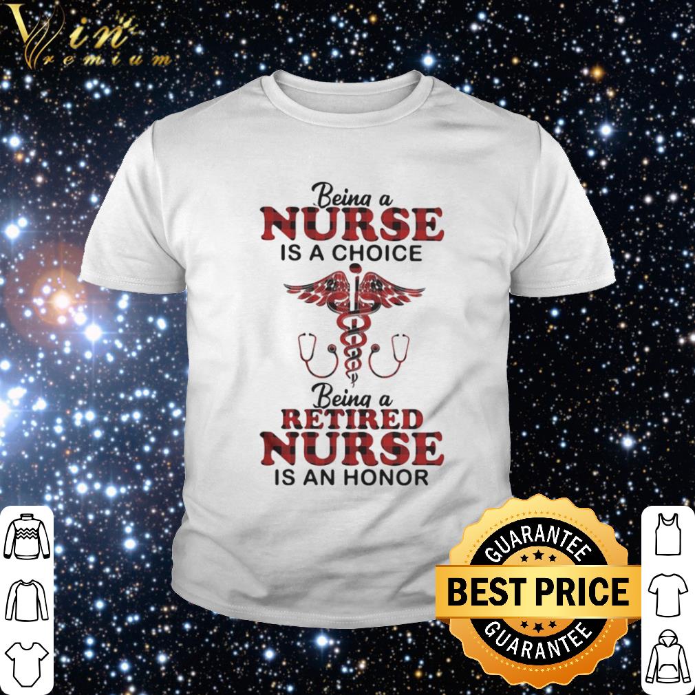 Best Being a nurse is a choice being a retired nurse is an honor shirt