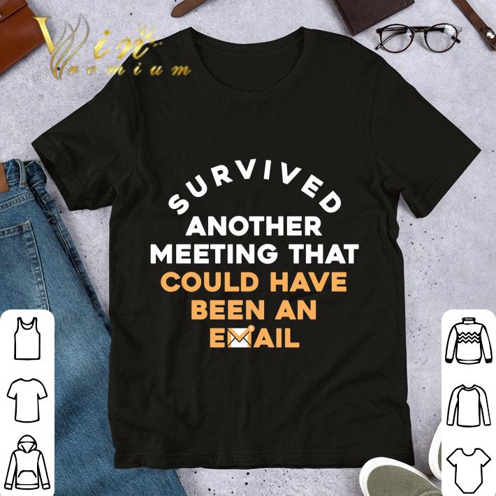Survived another meeting that could have been an email shirt