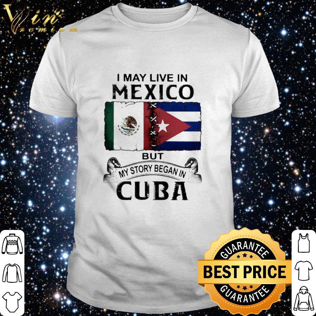 Cool I may live In Mexico but my story began In Cuba flag shirt