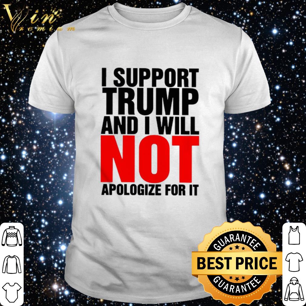 Cool I Support Trump And I Will Not Apologize For It shirt