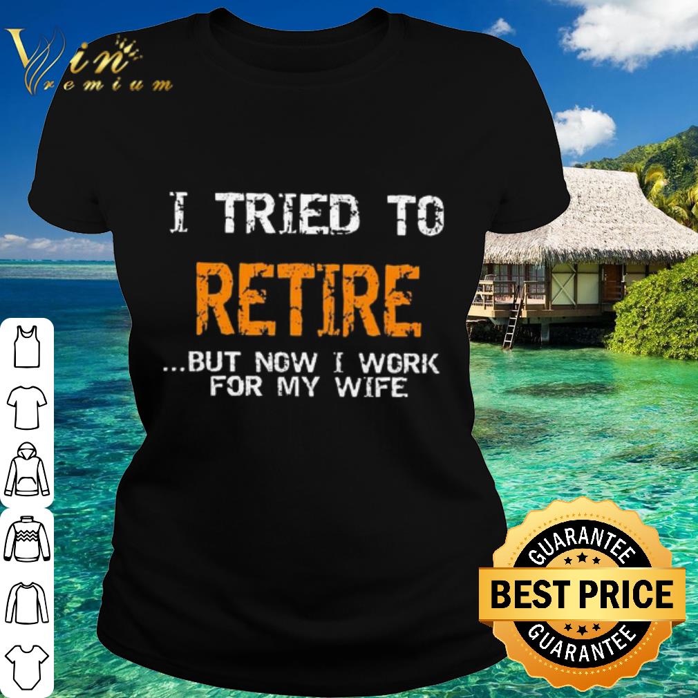 Best I tried to retire but now I work for my wife shirt
