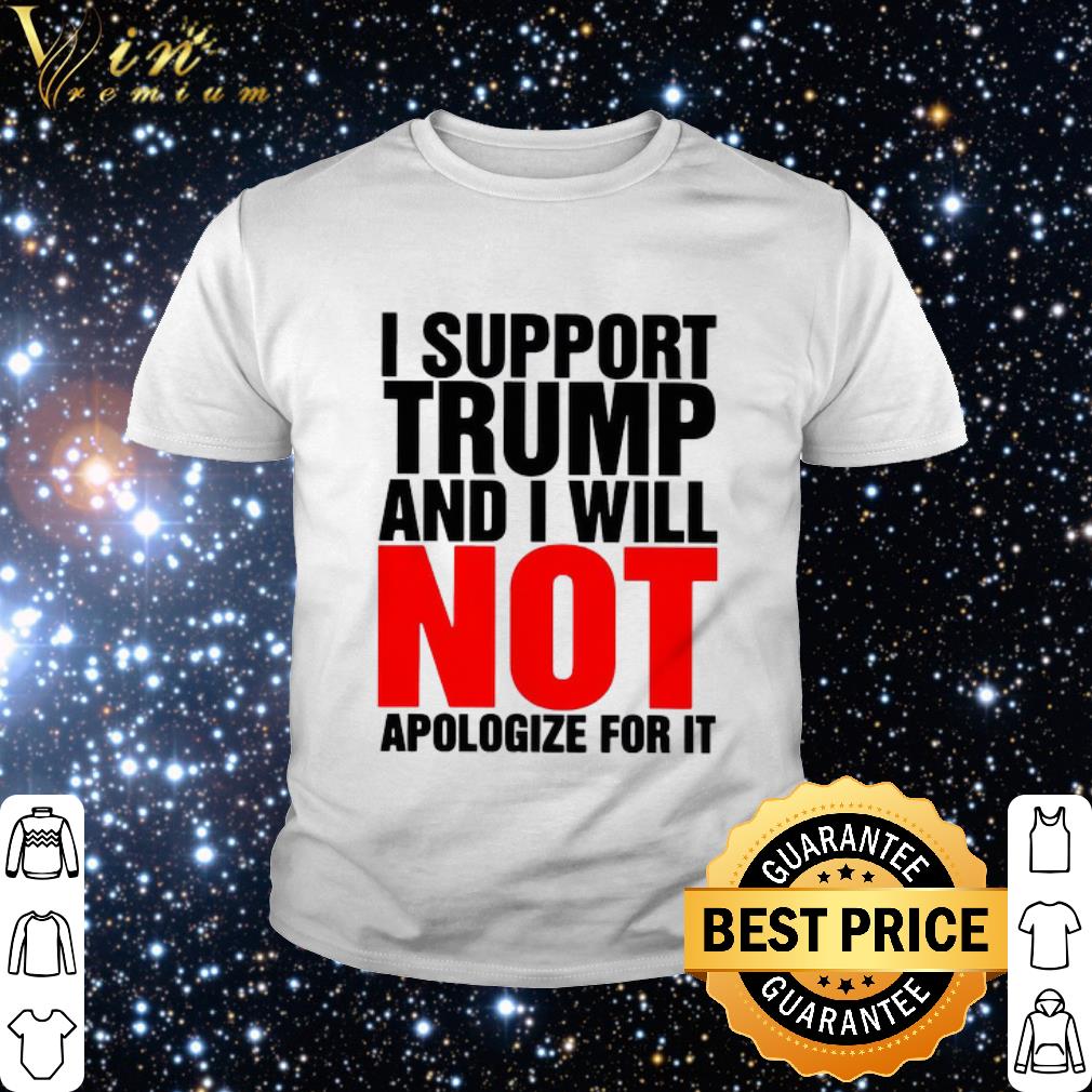 Cool I Support Trump And I Will Not Apologize For It shirt