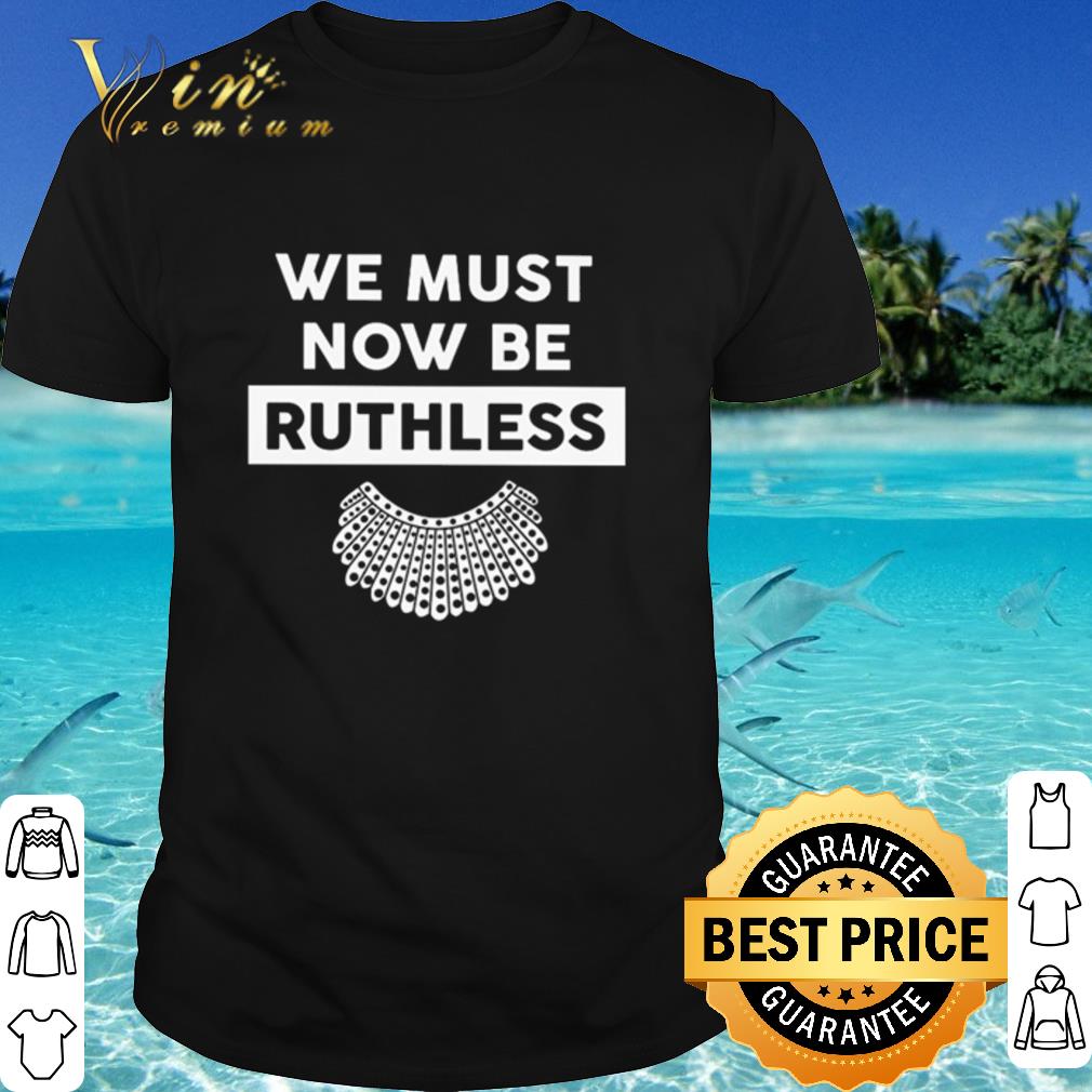 Official RBG We Must Now Be Ruthless shirt