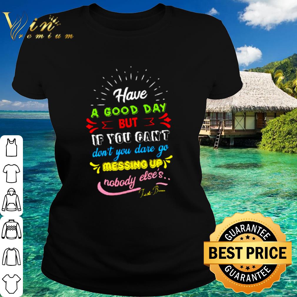 Premium Have a good day but if you can’t don’t you dare go messing up shirt