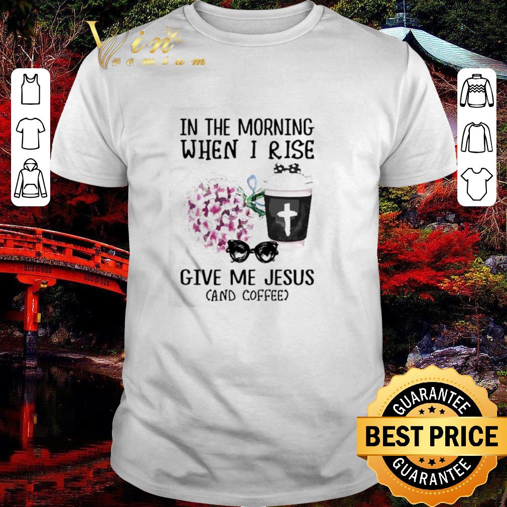 Nice In the morning when I rise give Me Jesus and coffee shirt