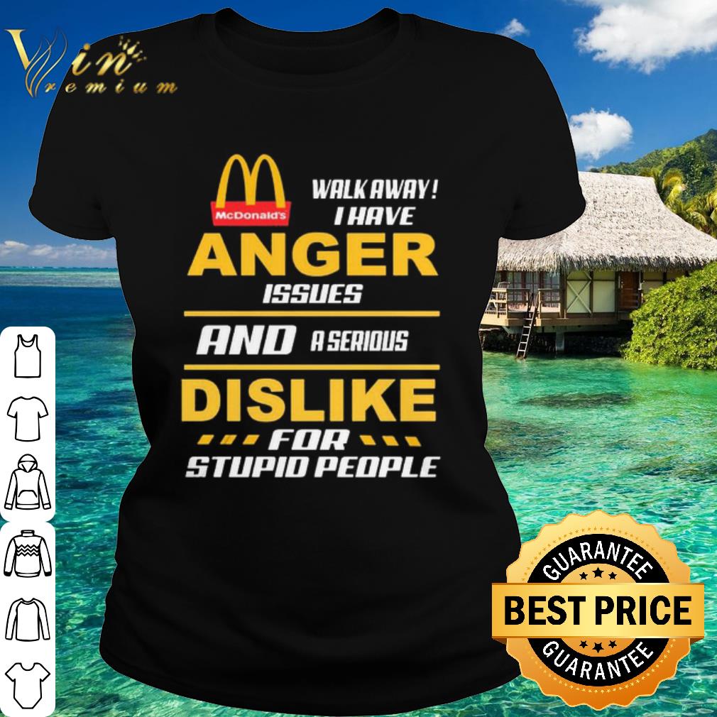 Premium Mcdonald’s walk away I have Anger issues and a serious Dislike for stupid people shirt