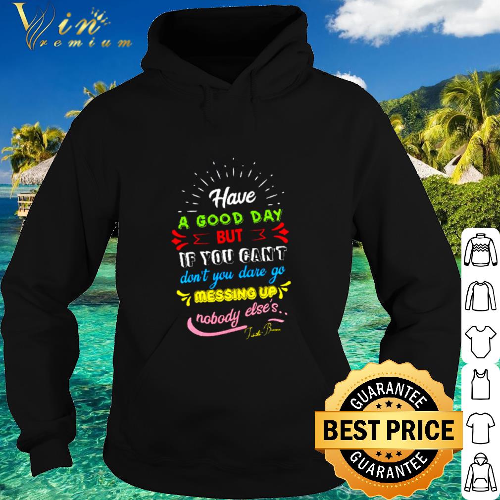 Premium Have a good day but if you can’t don’t you dare go messing up shirt eb6daa4e premium have a good day but if you can t don t you dare go messing up shirt 4 - Premium Have a good day but if you can’t don’t you dare go messing up shirt