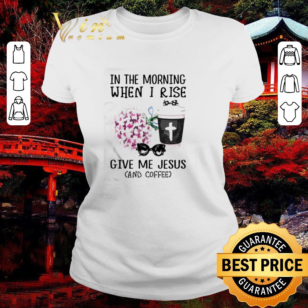 Nice In the morning when I rise give Me Jesus and coffee shirt