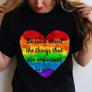 Be Loud About The Things That Are Important To You LGBT shirt 1