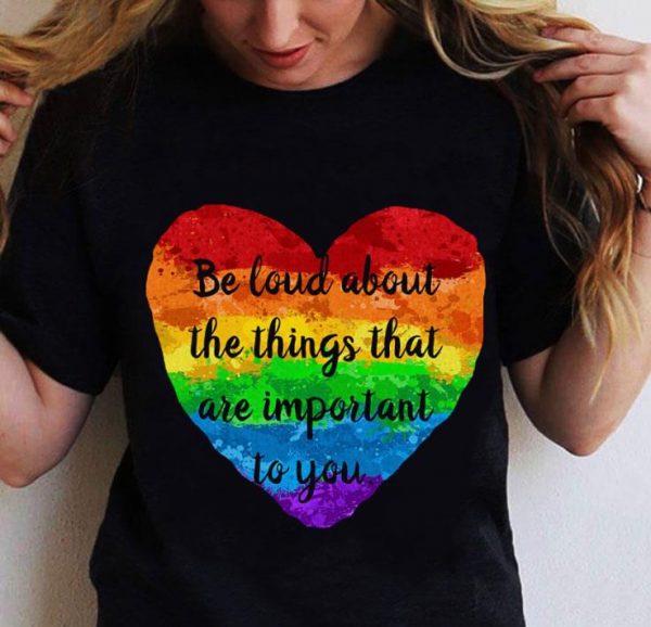 Be Loud About The Things That Are Important To You LGBT shirt