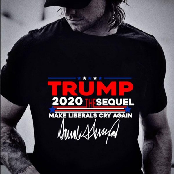 Hot Trump 2020 The Sequel Make Liberals Cry Again Signature shirt