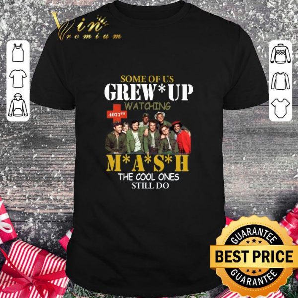 Original Some Of Us Grew Up Watching 4077th Mash The Cool Ones Still Do shirt