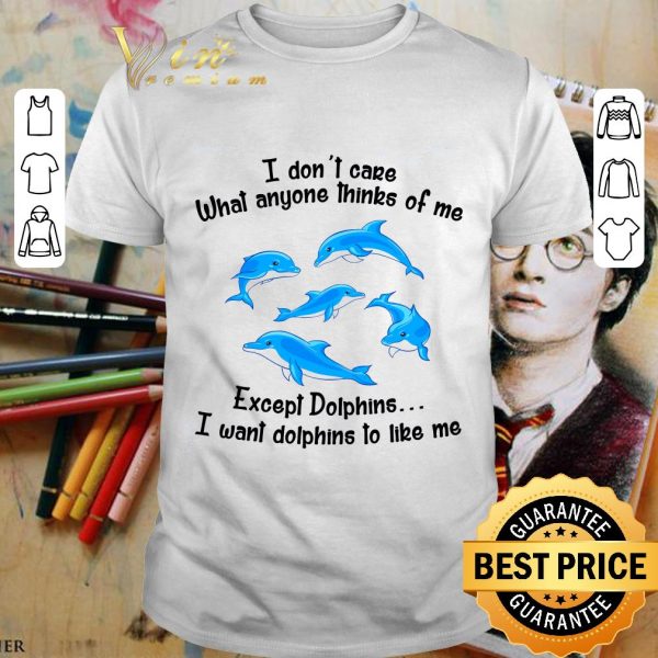 Awesome I Don't Care What Anyone Thinks Of Me Except Dolphins shirt