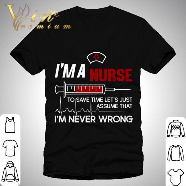 I'm a nurse to save time let's just assume that I'm never wrong shirt