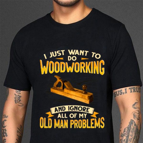 Original I just want to do woodworking and ignore all of my old man problems shirt