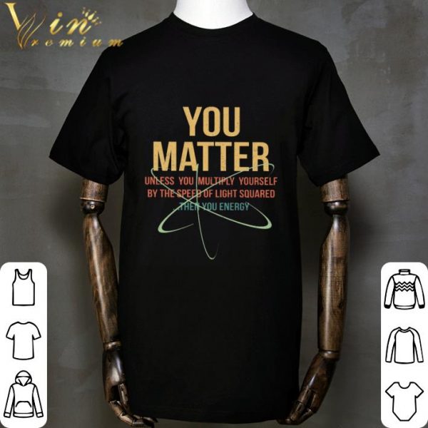You Matter Unless You Multiply Yourself By The Speed Of Light Squared shirt