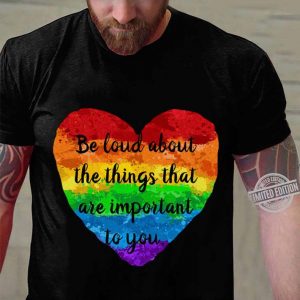 Be Loud About The Things That Are Important To You LGBT shirt 2