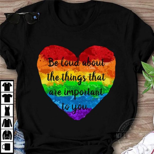 Be Loud About The Things That Are Important To You LGBT shirt