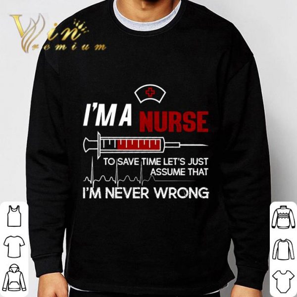 I'm a nurse to save time let's just assume that I'm never wrong shirt