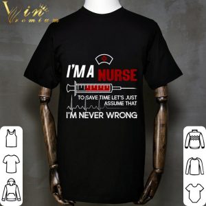 I'm a nurse to save time let's just assume that I'm never wrong shirt 1