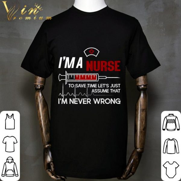 I'm a nurse to save time let's just assume that I'm never wrong shirt
