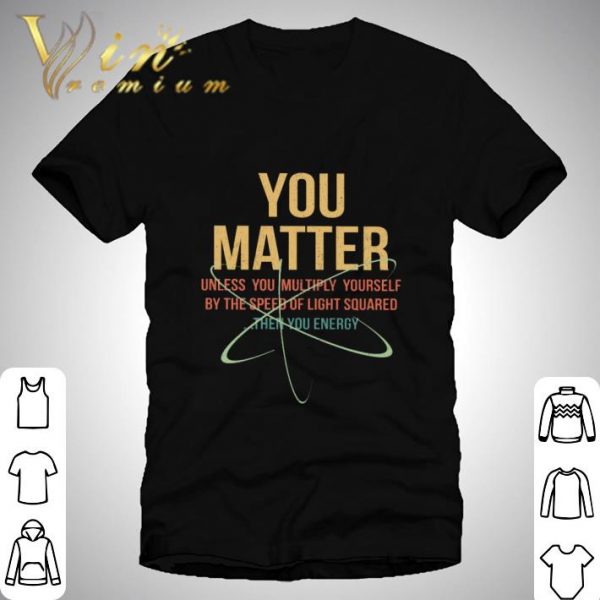 You Matter Unless You Multiply Yourself By The Speed Of Light Squared shirt