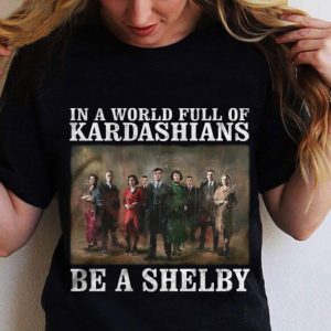 Peaky Blinders In A World Full Of Kardashians Be A Shelby shirt 1