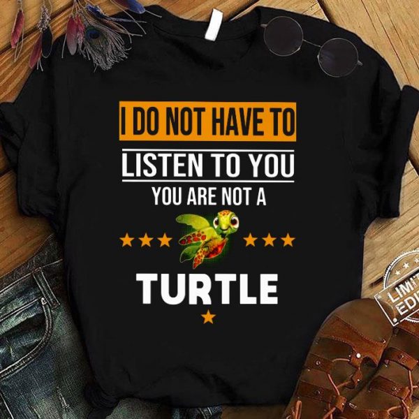 Official I Do Not Have To Listen To You You Are Not A Turtle shirt