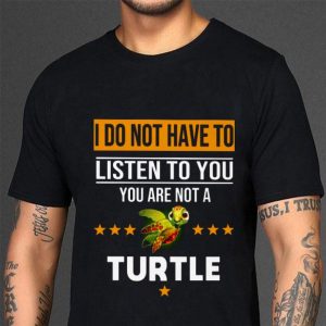 Official I Do Not Have To Listen To You You Are Not A Turtle shirt 2