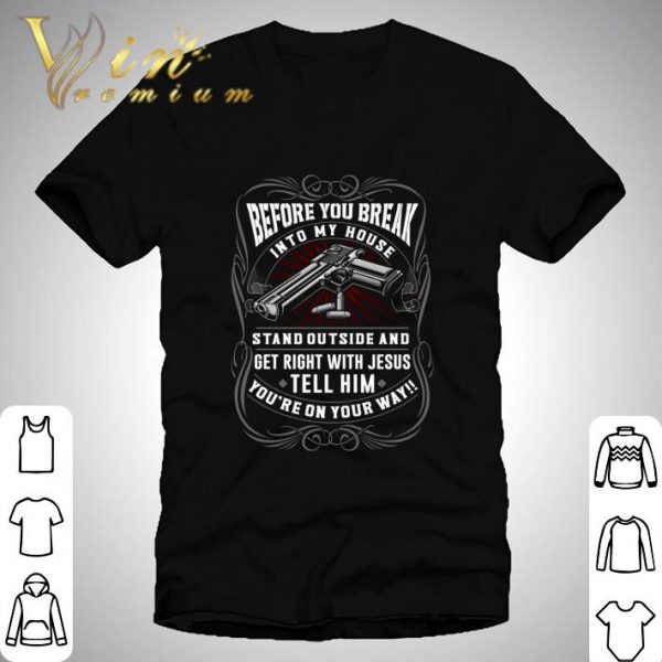 Before You Break Into My House Stand Outside And Get Right With Jesus Tell Him shirt
