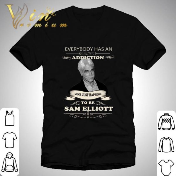 Everybody Has An Addiction Mine Just Happens To Be Sam Elliott shirt