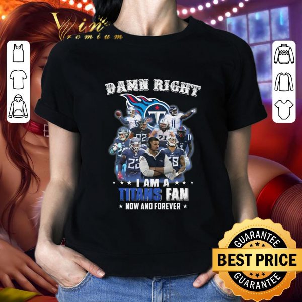Funny Damn Right I Am A Tennessee Titans Fan Now And Forever shirt
