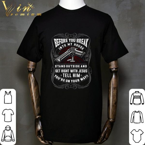 Before You Break Into My House Stand Outside And Get Right With Jesus Tell Him shirt