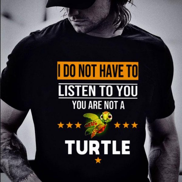 Official I Do Not Have To Listen To You You Are Not A Turtle shirt