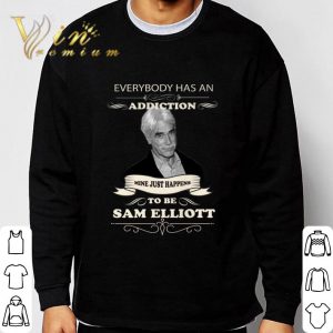 Everybody Has An Addiction Mine Just Happens To Be Sam Elliott shirt 2