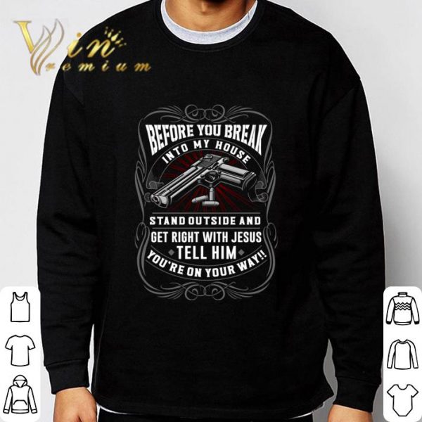 Before You Break Into My House Stand Outside And Get Right With Jesus Tell Him shirt