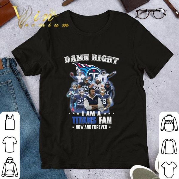 Funny Damn Right I Am A Tennessee Titans Fan Now And Forever shirt